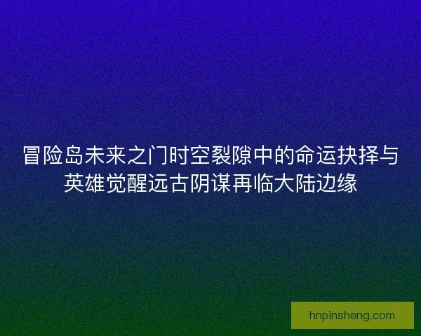 冒险岛未来之门时空裂隙中的命运抉择与英雄觉醒远古阴谋再临大陆边缘