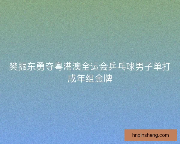 樊振东勇夺粤港澳全运会乒乓球男子单打成年组金牌