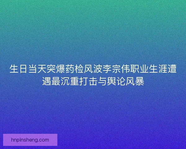 生日当天突爆药检风波李宗伟职业生涯遭遇最沉重打击与舆论风暴