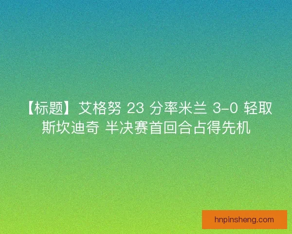 【标题】艾格努 23 分率米兰 3-0 轻取斯坎迪奇 半决赛首回合占得先机
