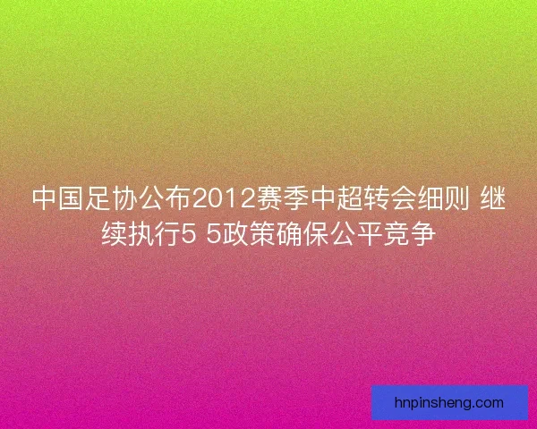 中国足协公布2012赛季中超转会细则 继续执行5 5政策确保公平竞争
