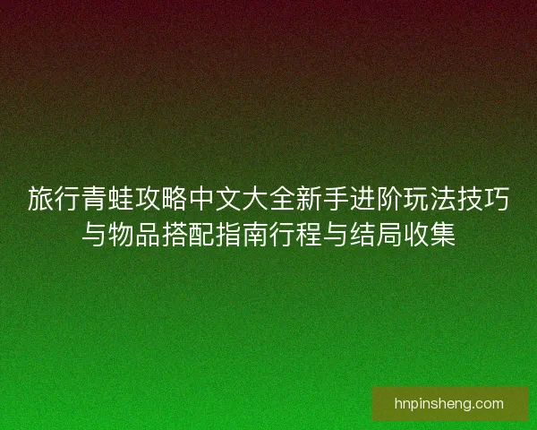 旅行青蛙攻略中文大全新手进阶玩法技巧与物品搭配指南行程与结局收集