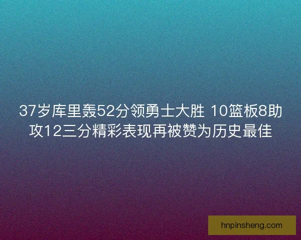 37岁库里轰52分领勇士大胜 10篮板8助攻12三分精彩表现再被赞为历史最佳