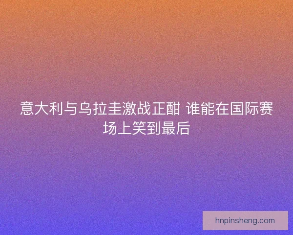 意大利与乌拉圭激战正酣 谁能在国际赛场上笑到最后