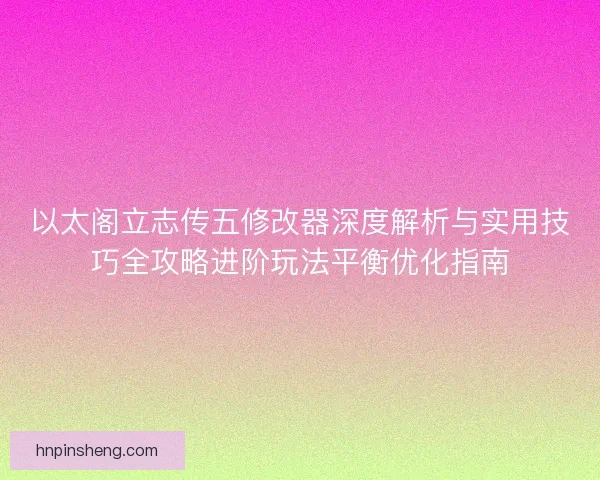 以太阁立志传五修改器深度解析与实用技巧全攻略进阶玩法平衡优化指南