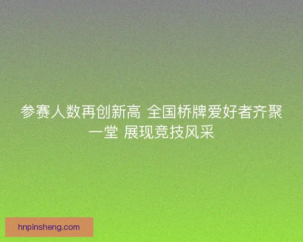 参赛人数再创新高 全国桥牌爱好者齐聚一堂 展现竞技风采