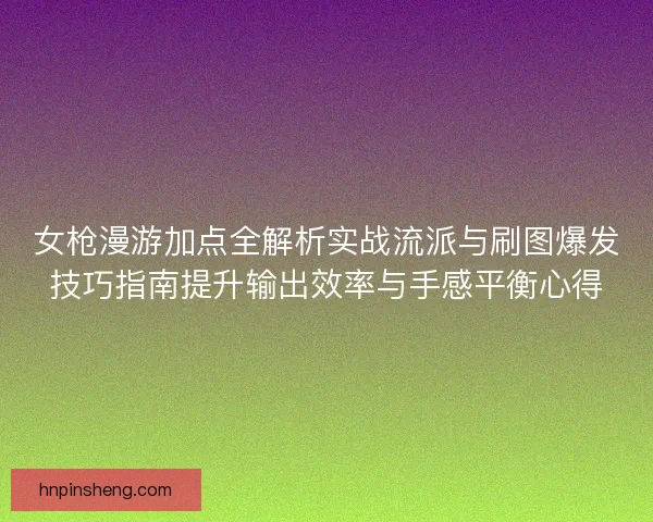 女枪漫游加点全解析实战流派与刷图爆发技巧指南提升输出效率与手感平衡心得