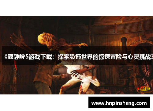 《寂静岭5游戏下载：探索恐怖世界的惊悚冒险与心灵挑战》